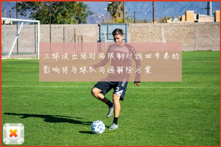 三球谈出场时间限制对找回节奏的影响将与球队沟通解除方案