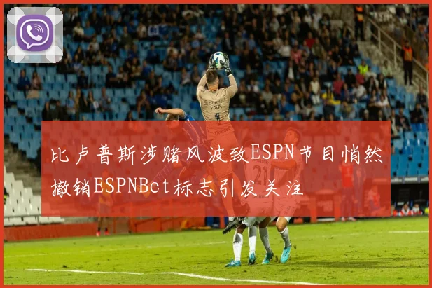比卢普斯涉赌风波致ESPN节目悄然撤销ESPNBet标志引发关注