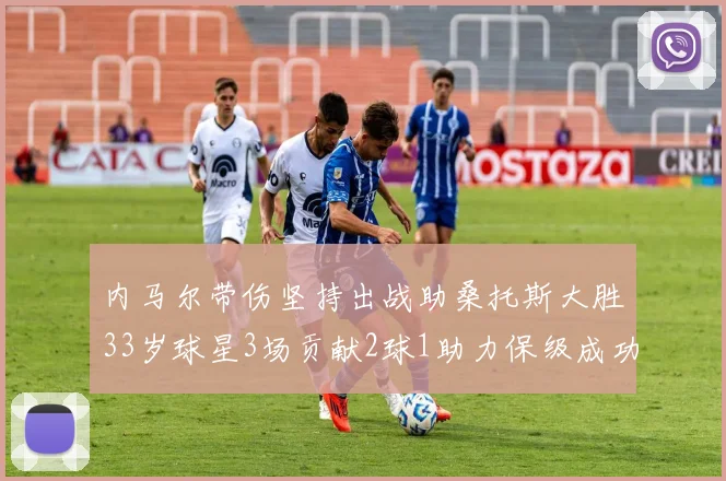 内马尔带伤坚持出战助桑托斯大胜33岁球星3场贡献2球1助力保级成功