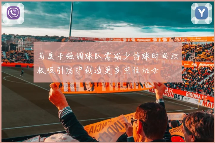 乌度卡强调球队需减少持球时间积极吸引防守创造更多空位机会