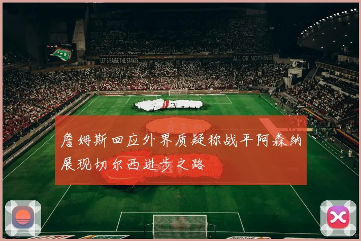 詹姆斯回应外界质疑称战平阿森纳展现切尔西进步之路