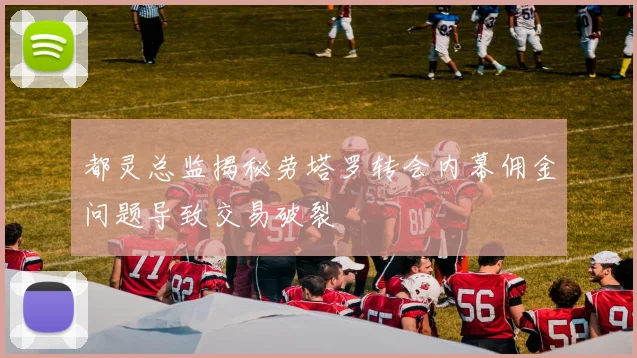 都灵总监揭秘劳塔罗转会内幕佣金问题导致交易破裂