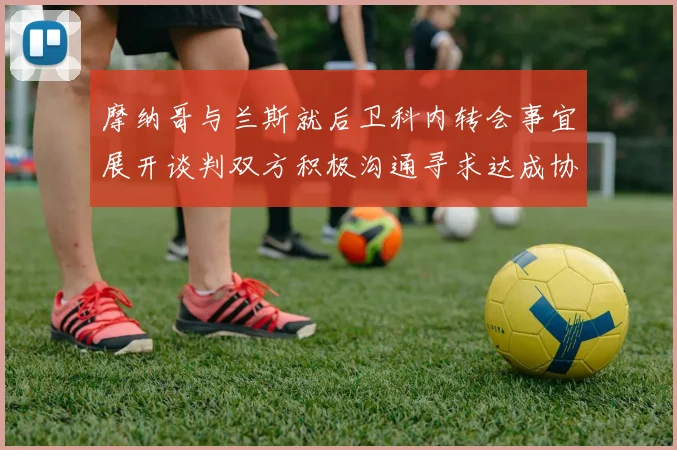 摩纳哥与兰斯就后卫科内转会事宜展开谈判双方积极沟通寻求达成协议