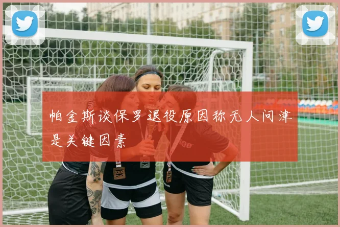 帕金斯谈保罗退役原因称无人问津是关键因素