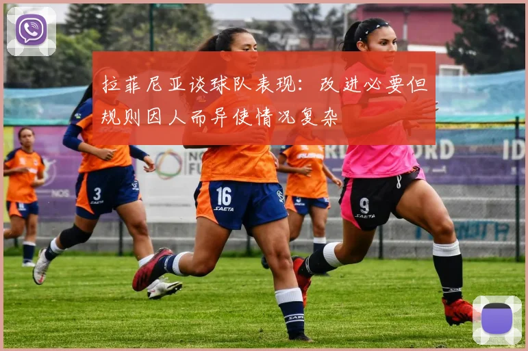 拉菲尼亚谈球队表现：改进必要但规则因人而异使情况复杂
