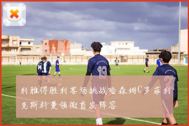 利雅得胜利客场挑战哈森姆C罗菲利克斯科曼领衔首发阵容