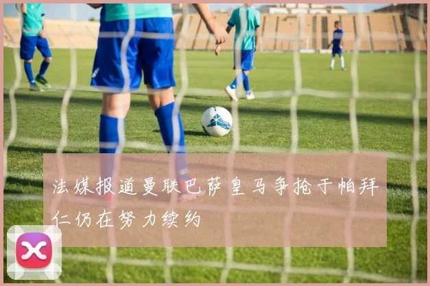 法媒报道曼联巴萨皇马争抢于帕拜仁仍在努力续约
