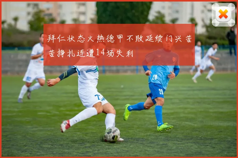 拜仁状态火热德甲不败延续门兴苦苦挣扎连遭14场失利
