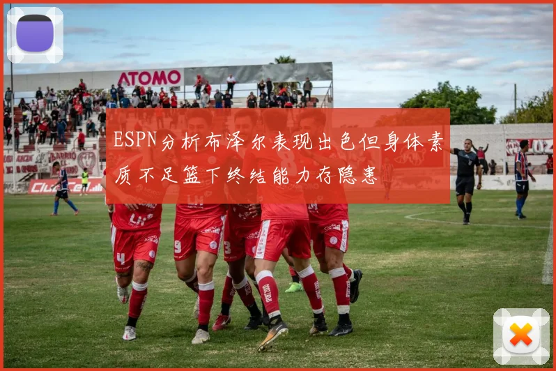 ESPN分析布泽尔表现出色但身体素质不足篮下终结能力存隐患