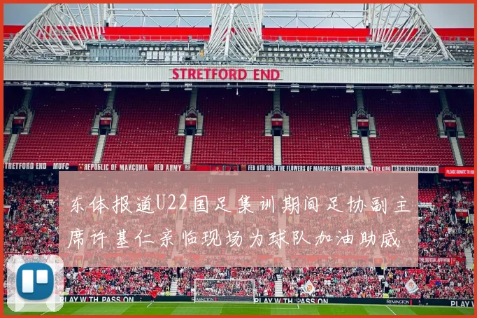 东体报道U22国足集训期间足协副主席许基仁亲临现场为球队加油助威