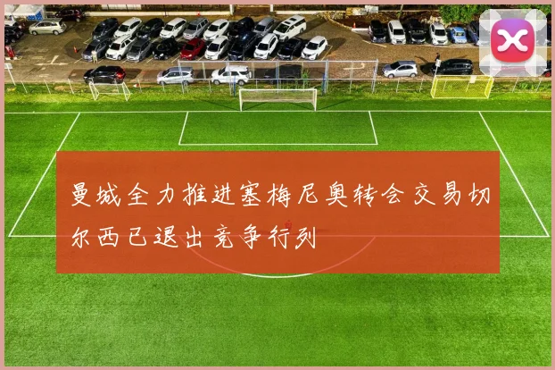 曼城全力推进塞梅尼奥转会交易切尔西已退出竞争行列