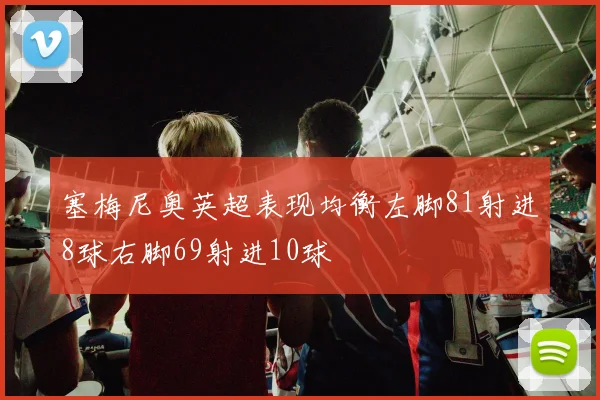 塞梅尼奥英超表现均衡左脚81射进8球右脚69射进10球