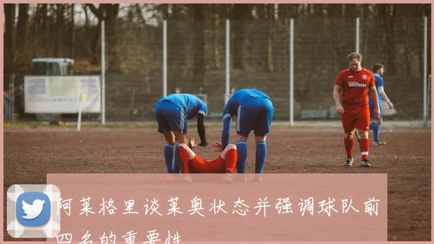 阿莱格里谈莱奥状态并强调球队前四名的重要性