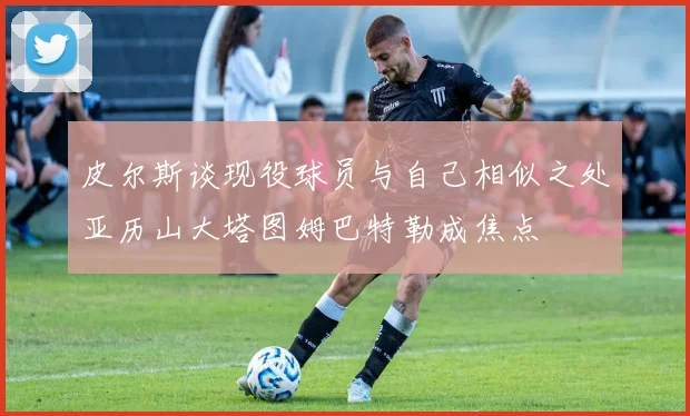 皮尔斯谈现役球员与自己相似之处亚历山大塔图姆巴特勒成焦点