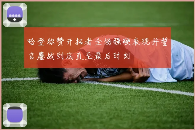 哈登称赞开拓者全场强硬表现并誓言鏖战到底直至最后时刻