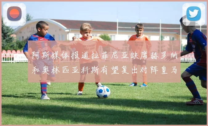 阿斯媒体报道拉菲尼亚缺席赫罗纳和奥林匹亚科斯有望复出对阵皇马