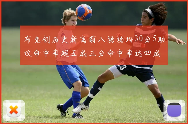 布克创历史新高前八场场均30分5助攻命中率超五成三分命中率达四成
