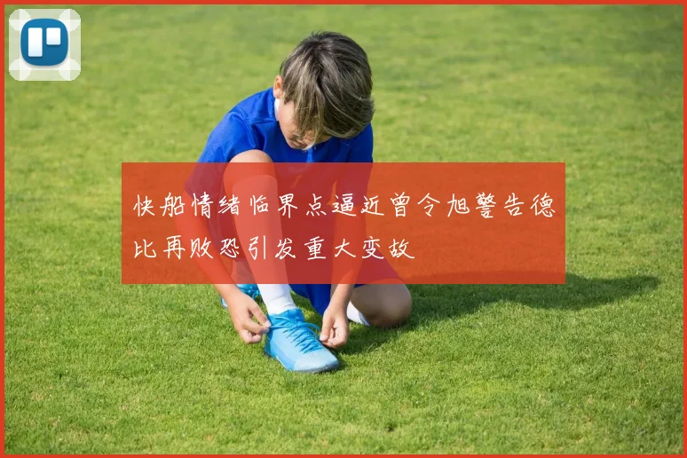 快船情绪临界点逼近曾令旭警告德比再败恐引发重大变故