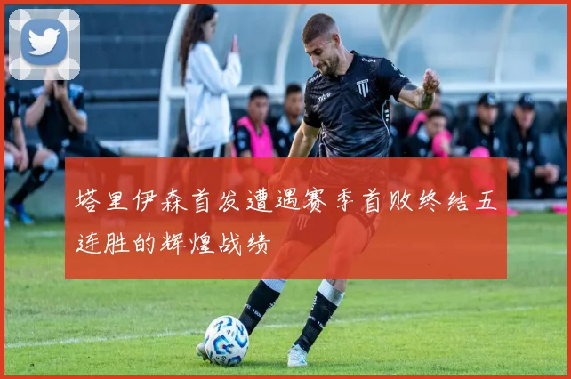 塔里伊森首发遭遇赛季首败终结五连胜的辉煌战绩