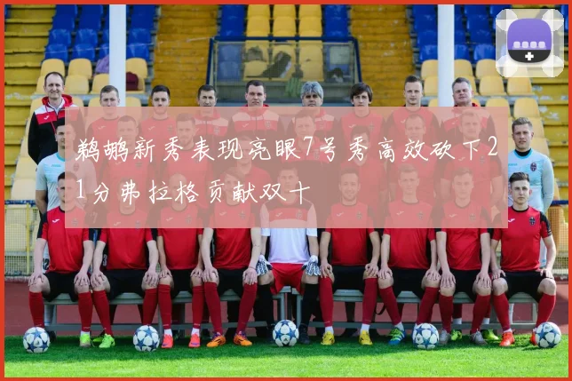 鹈鹕新秀表现亮眼7号秀高效砍下21分弗拉格贡献双十