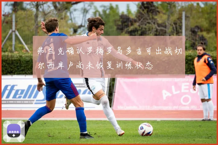 弗兰克确认罗梅罗乌多吉可出战切尔西库卢尚未恢复训练状态