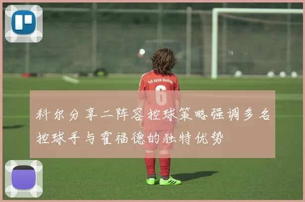 科尔分享二阵容控球策略强调多名控球手与霍福德的独特优势