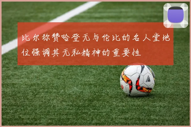 比尔称赞哈登无与伦比的名人堂地位强调其无私精神的重要性