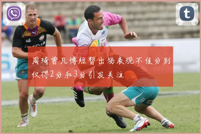 周琦曾凡博短暂出场表现不佳分别仅得2分和3分引发关注