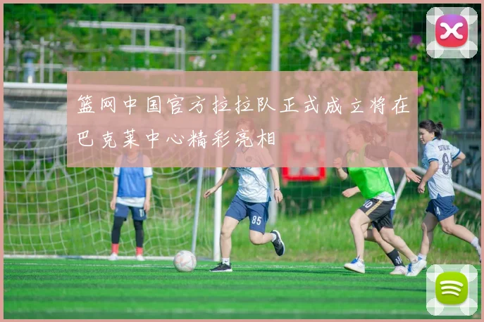 篮网中国官方拉拉队正式成立将在巴克莱中心精彩亮相