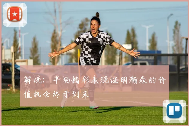 解说：半场精彩表现证明瀚森的价值机会终于到来