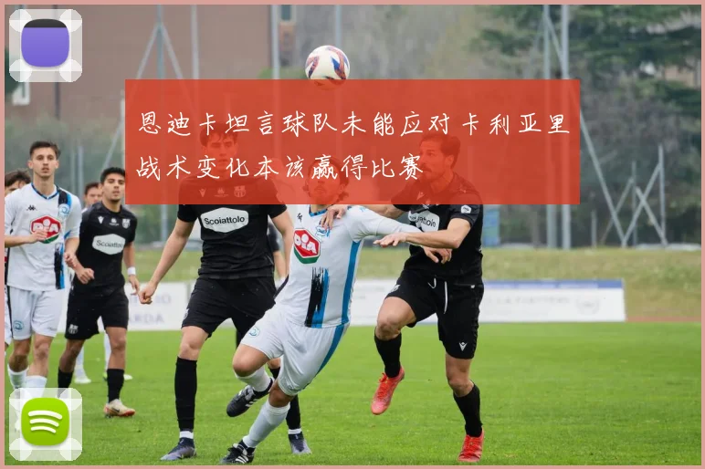 恩迪卡坦言球队未能应对卡利亚里战术变化本该赢得比赛