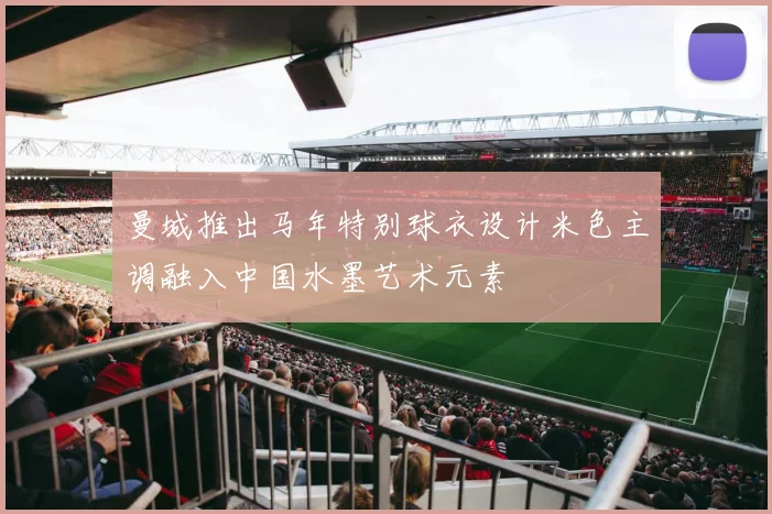 曼城推出马年特别球衣设计米色主调融入中国水墨艺术元素