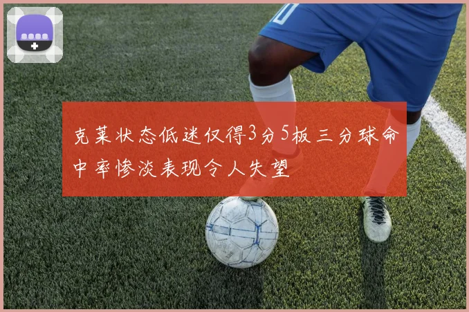 克莱状态低迷仅得3分5板三分球命中率惨淡表现令人失望