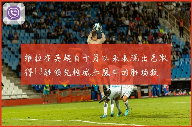 维拉在英超自十月以来表现出色取得13胜领先枪城和魔车的胜场数