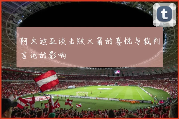 阿夫迪亚谈击败火箭的喜悦与裁判言论的影响
