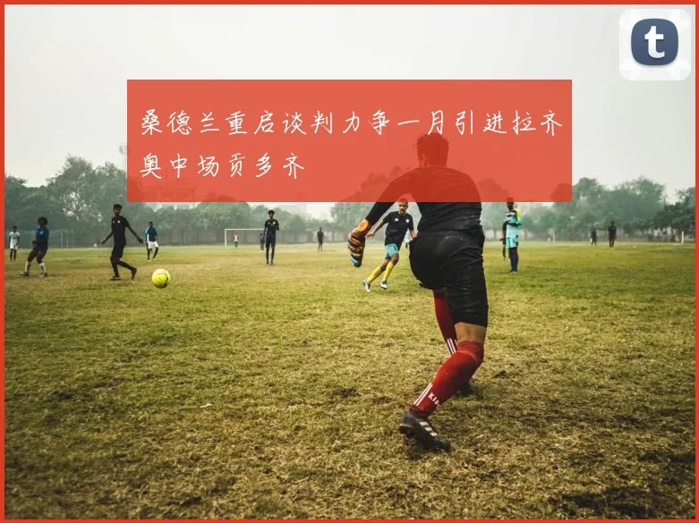 桑德兰重启谈判力争一月引进拉齐奥中场贡多齐