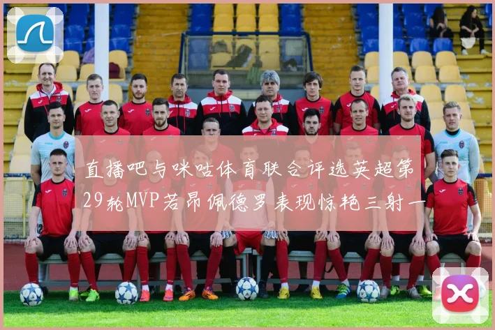 直播吧与咪咕体育联合评选英超第29轮MVP若昂佩德罗表现惊艳三射一传助球队获胜