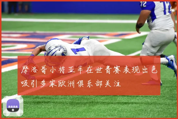 摩洛哥小将亚辛在世青赛表现出色吸引多家欧洲俱乐部关注