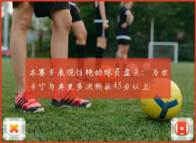 本赛季表现惊艳的球员盘点：马尔卡宁与库里多次斩获45分以上