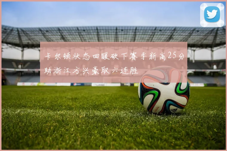卡尔顿状态回暖砍下赛季新高25分助浙江方兴豪取六连胜