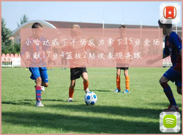 小哈达威下半场发力拿下15分全场贡献17分4篮板2助攻表现亮眼