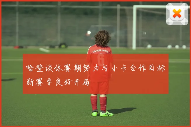 哈登谈休赛期努力与小卡合作目标新赛季良好开局