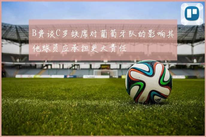 B费谈C罗缺席对葡萄牙队的影响其他球员应承担更大责任