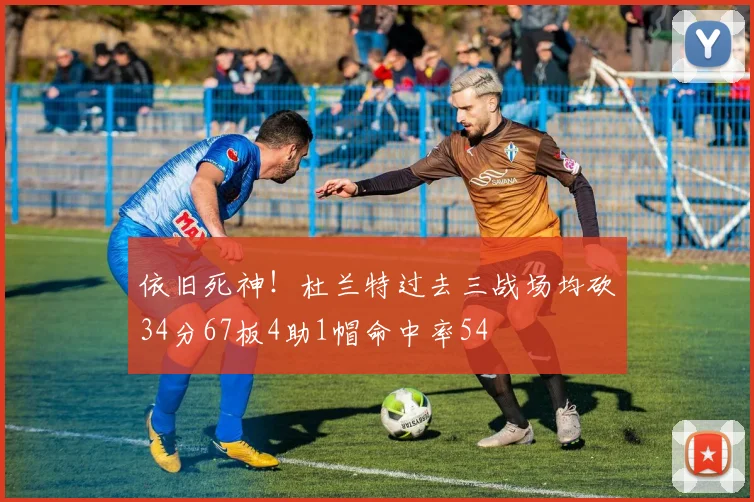 依旧死神！杜兰特过去三战场均砍34分67板4助1帽命中率54