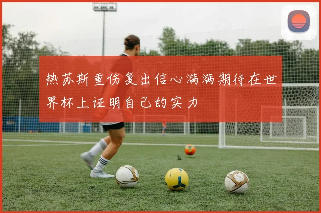 热苏斯重伤复出信心满满期待在世界杯上证明自己的实力