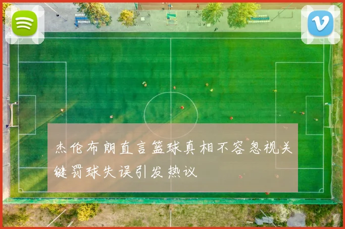 杰伦布朗直言篮球真相不容忽视关键罚球失误引发热议