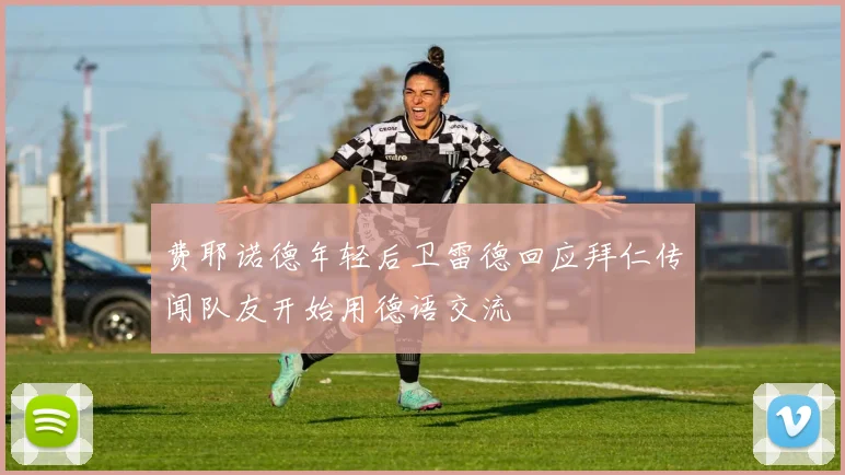 费耶诺德年轻后卫雷德回应拜仁传闻队友开始用德语交流